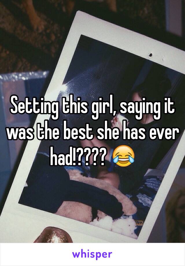 Setting this girl, saying it was the best she has ever had!???? 😂