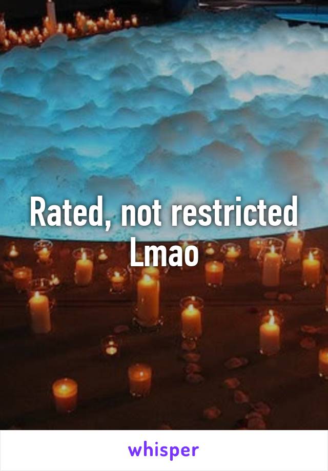 Rated, not restricted Lmao