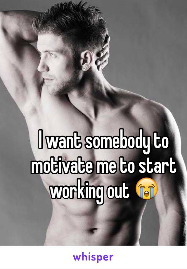 I want somebody to motivate me to start working out 😭