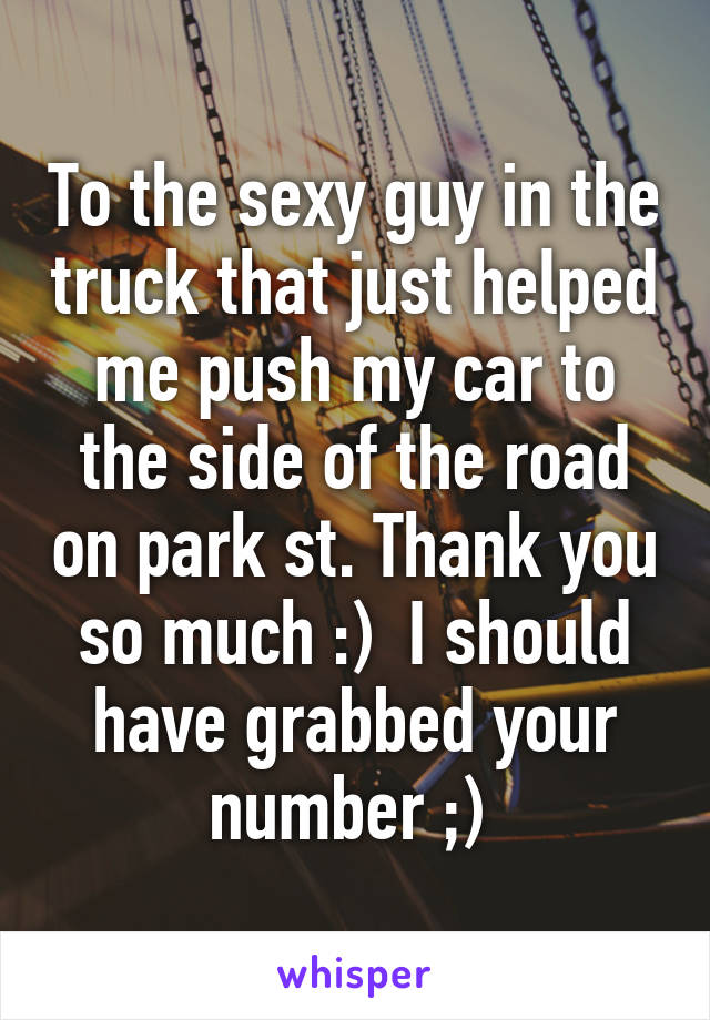 To the sexy guy in the truck that just helped me push my car to the side of the road on park st. Thank you so much :)  I should have grabbed your number ;) 