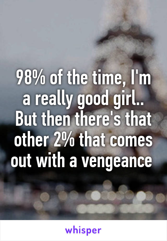 98% of the time, I'm a really good girl.. But then there's that other 2% that comes out with a vengeance 