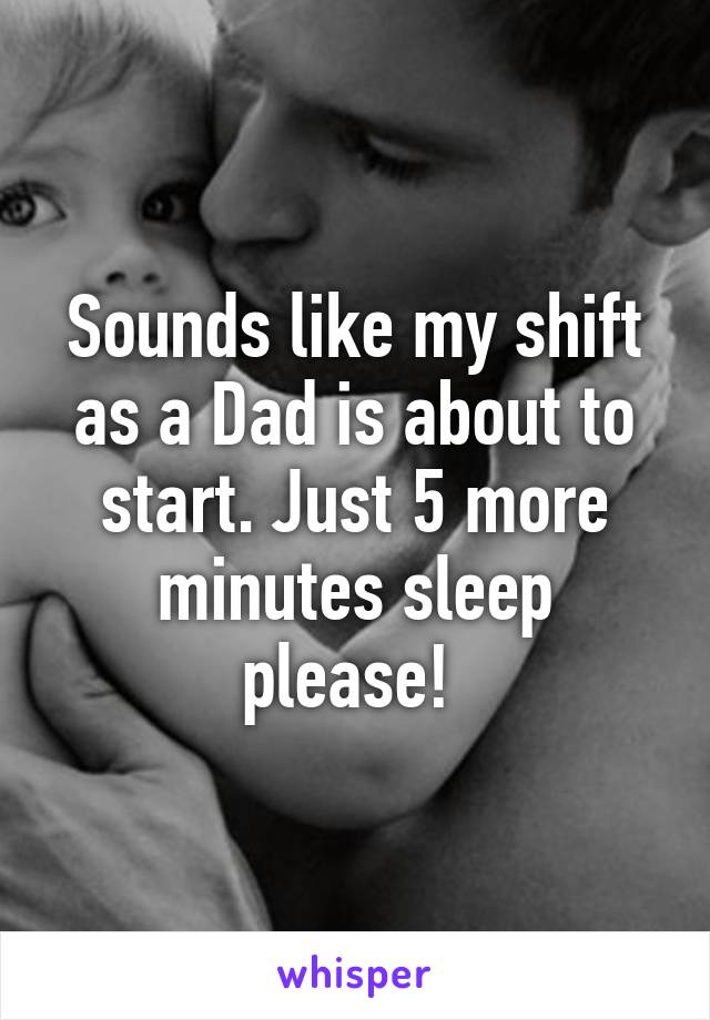 Sounds like my shift as a Dad is about to start. Just 5 more minutes sleep please! 