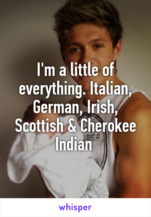 I'm a little of everything. Italian, German, Irish, Scottish & Cherokee Indian 