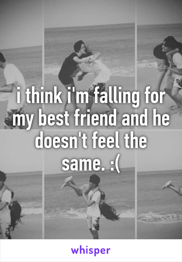 i think i'm falling for my best friend and he doesn't feel the same. :(