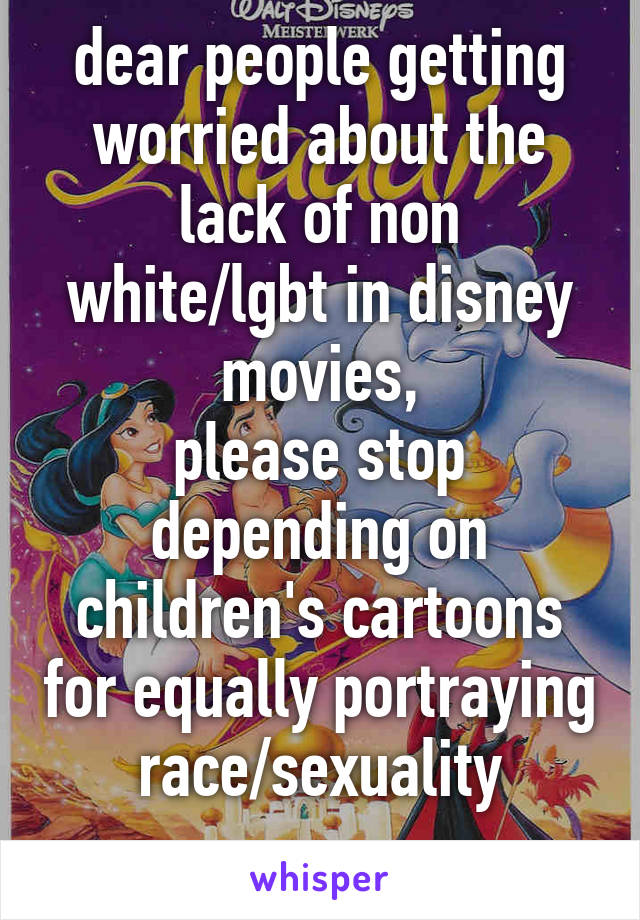 dear people getting worried about the lack of non white/lgbt in disney movies,
please stop depending on children's cartoons for equally portraying race/sexuality
