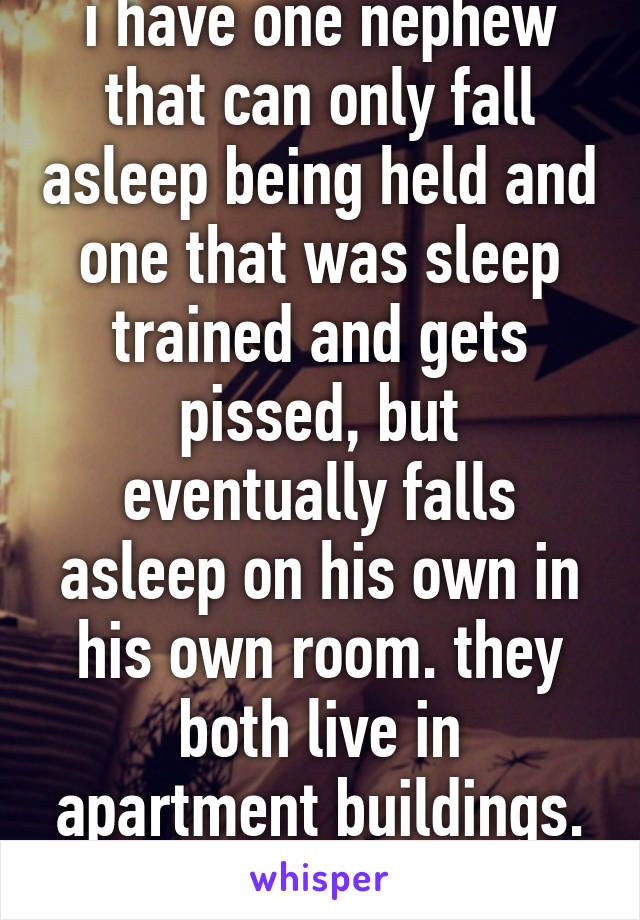 i have one nephew that can only fall asleep being held and one that was sleep trained and gets pissed, but eventually falls asleep on his own in his own room. they both live in apartment buildings. babies cry..