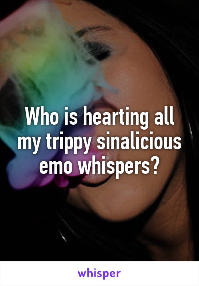 Who is hearting all my trippy sinalicious emo whispers?