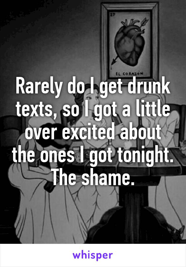 Rarely do I get drunk texts, so I got a little over excited about the ones I got tonight. The shame.