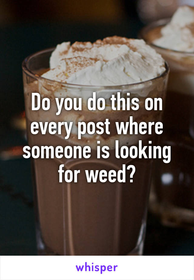 Do you do this on every post where someone is looking for weed?