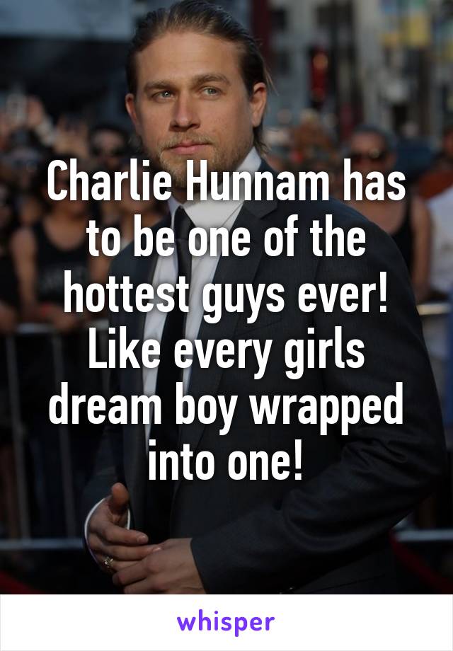 Charlie Hunnam has to be one of the hottest guys ever! Like every girls dream boy wrapped into one!