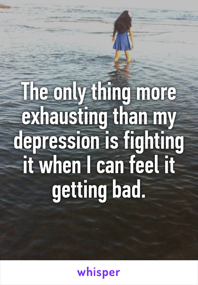 The only thing more exhausting than my depression is fighting it when I can feel it getting bad.