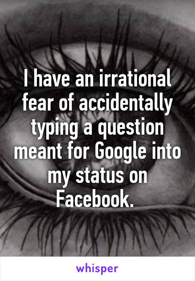 I have an irrational fear of accidentally typing a question meant for Google into my status on Facebook. 