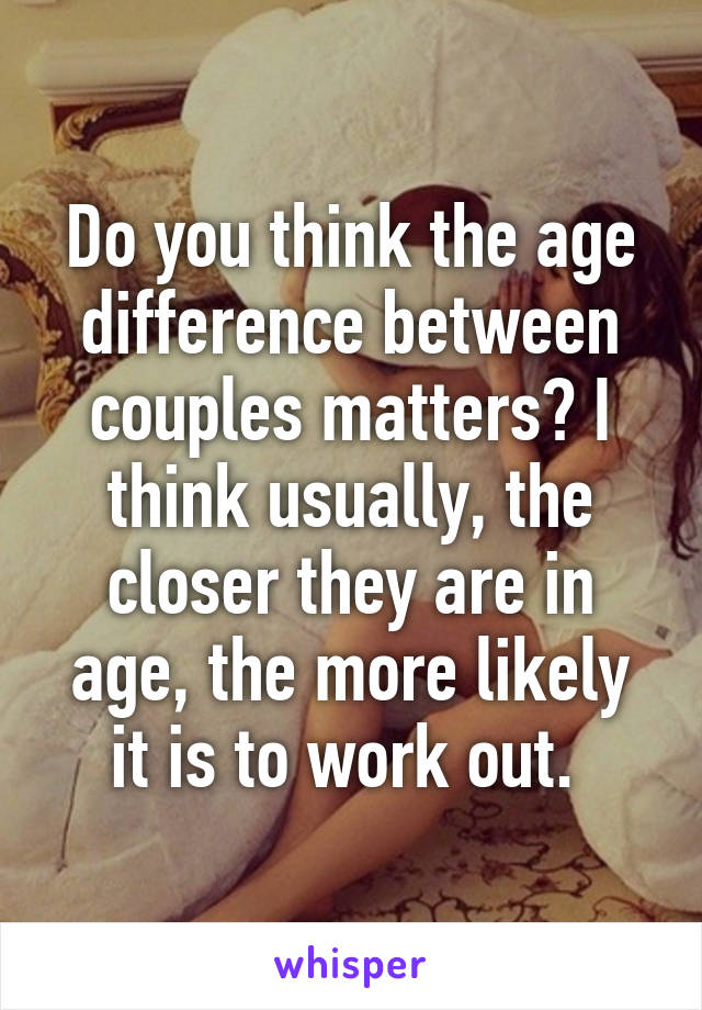 Do you think the age difference between couples matters? I think usually, the closer they are in age, the more likely it is to work out. 