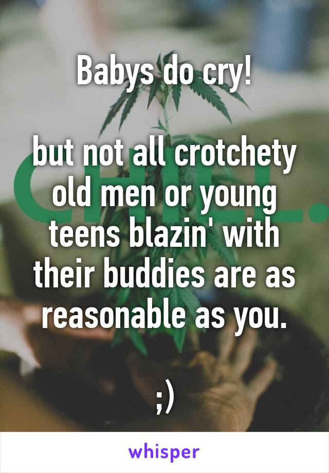 Babys do cry!

but not all crotchety old men or young teens blazin' with their buddies are as reasonable as you.

;)