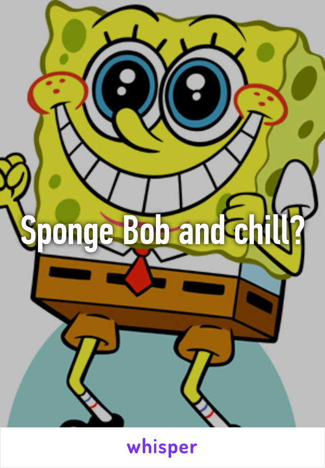 Sponge Bob and chill?