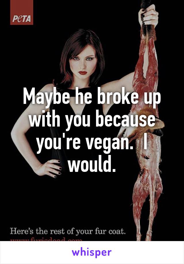 Maybe he broke up with you because you're vegan.  I would.