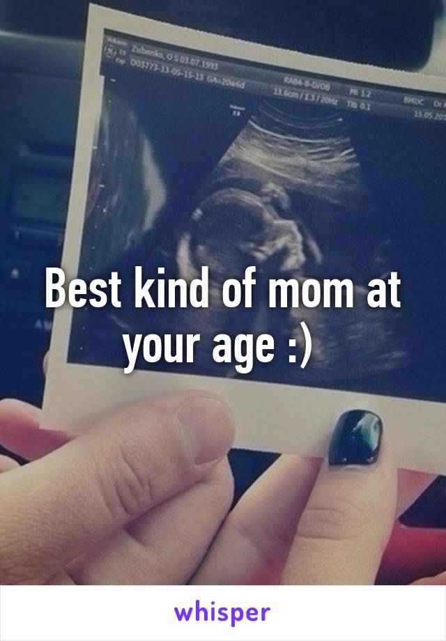 Best kind of mom at your age :) 