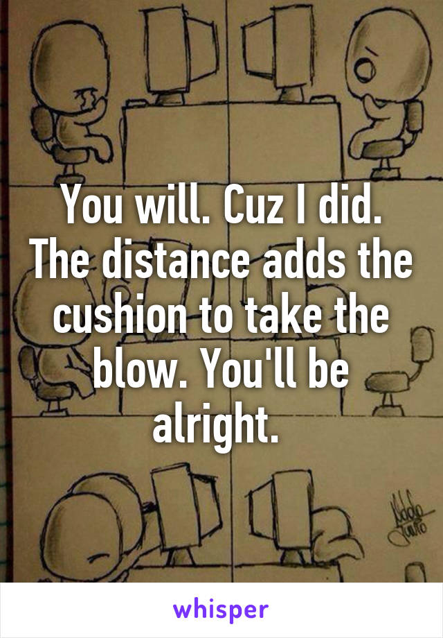 You will. Cuz I did. The distance adds the cushion to take the blow. You'll be alright. 
