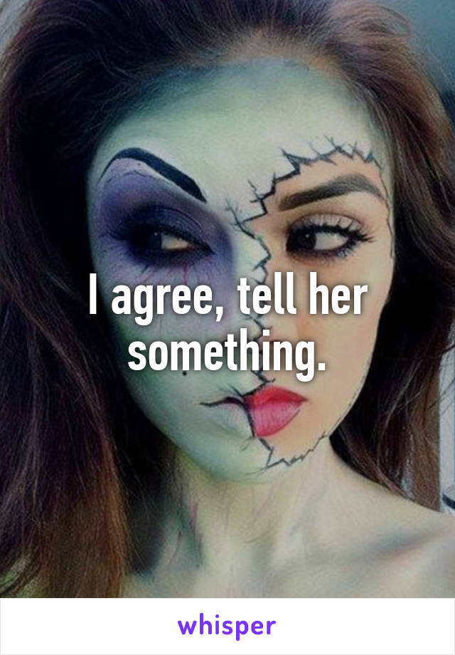 I agree, tell her something.