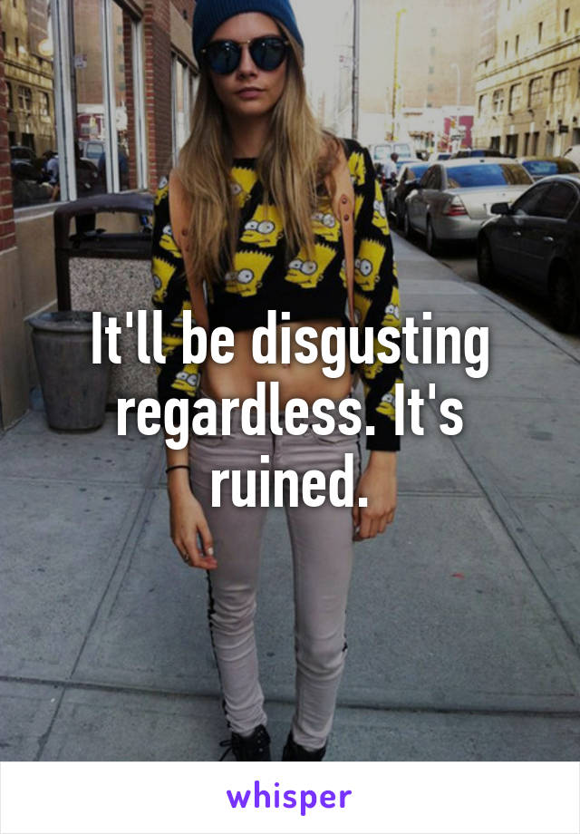 It'll be disgusting regardless. It's ruined.