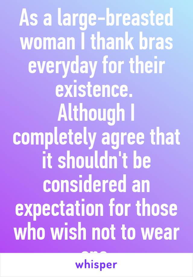 As a large-breasted woman I thank bras everyday for their existence. 
Although I completely agree that it shouldn't be considered an expectation for those who wish not to wear one.