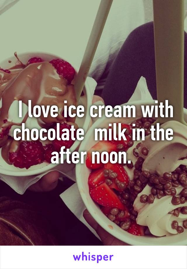  I love ice cream with chocolate  milk in the after noon. 