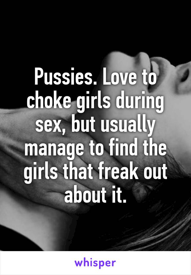 Love to choke girls during sex, but usually manage to find the girls that f...