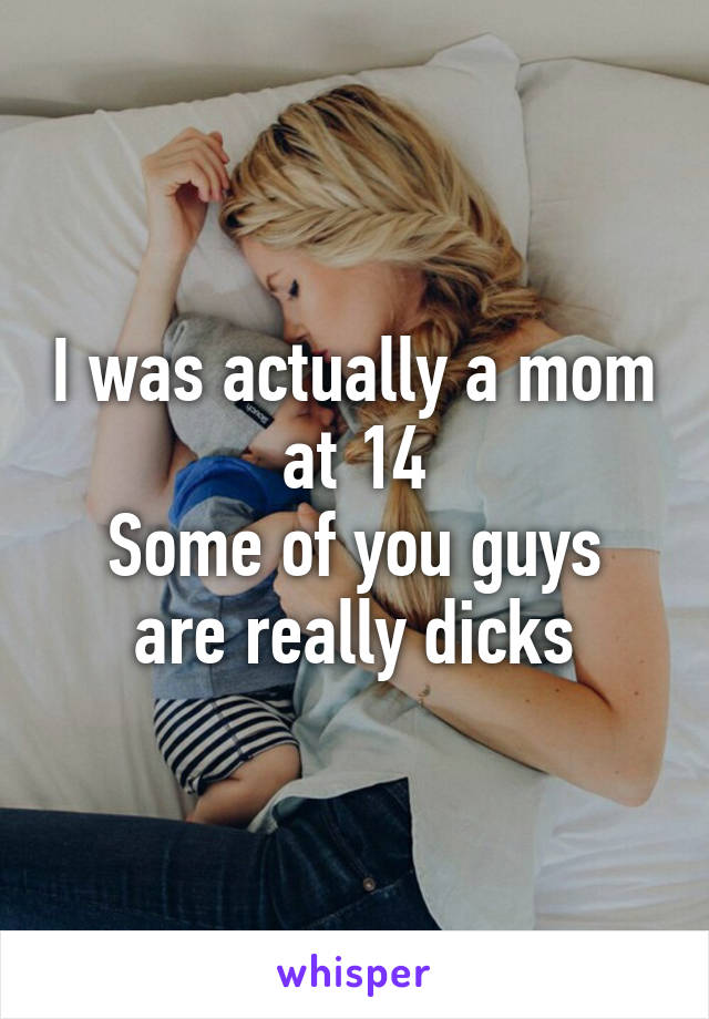 I was actually a mom at 14
Some of you guys are really dicks