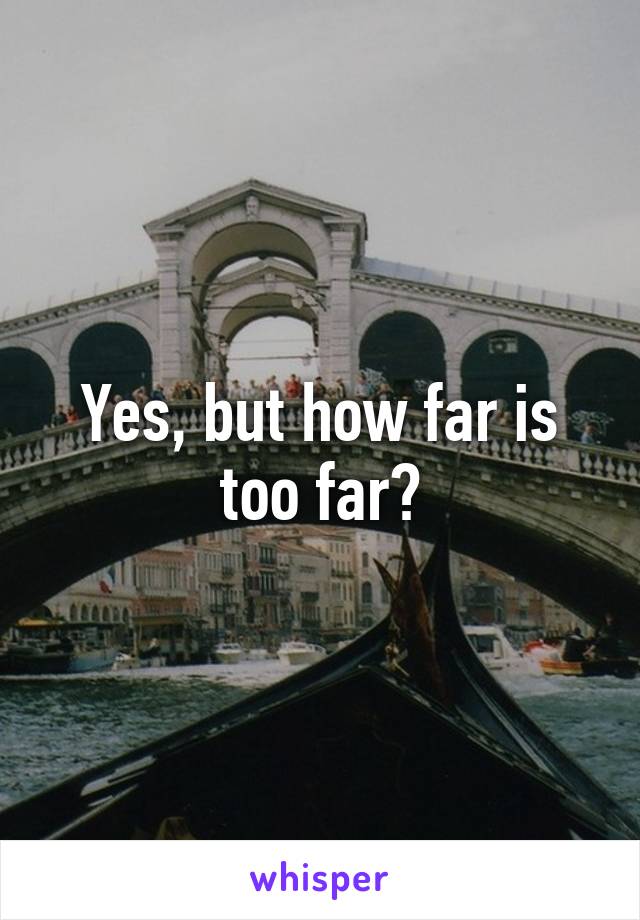 Yes, but how far is too far?