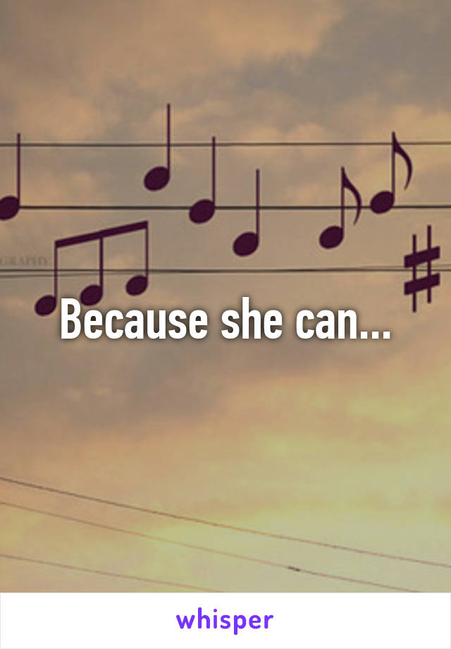 Because she can...