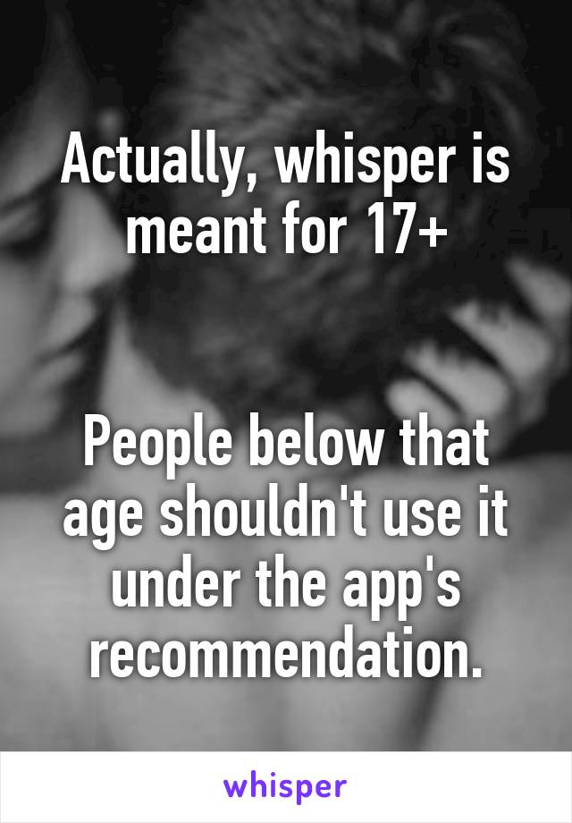 Actually, whisper is meant for 17+


People below that age shouldn't use it under the app's recommendation.