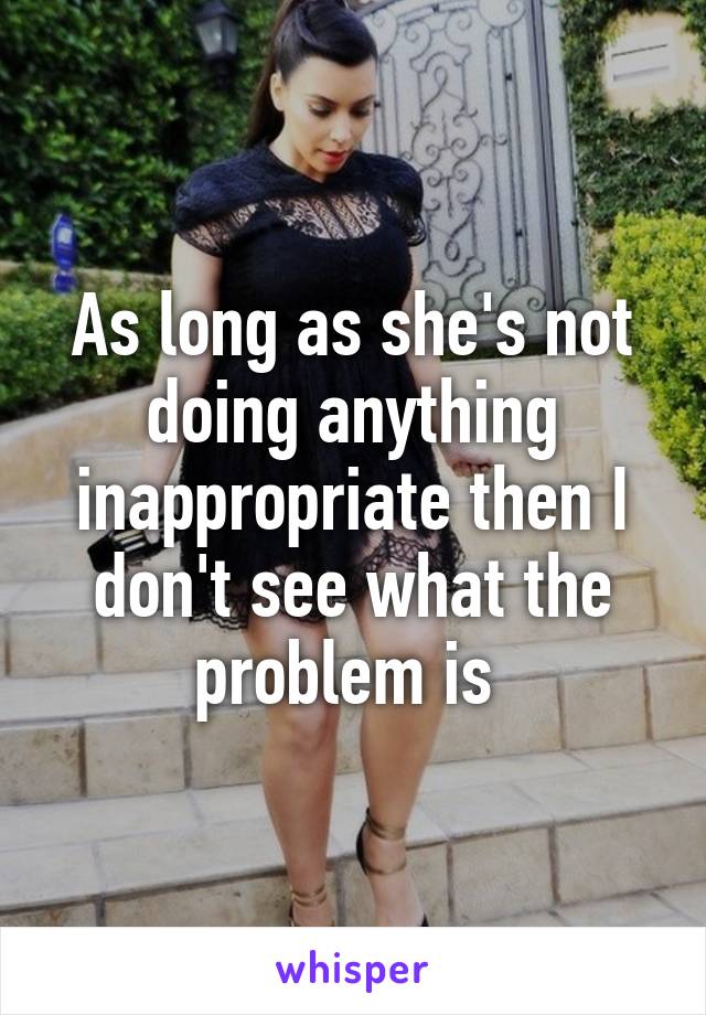 As long as she's not doing anything inappropriate then I don't see what the problem is 