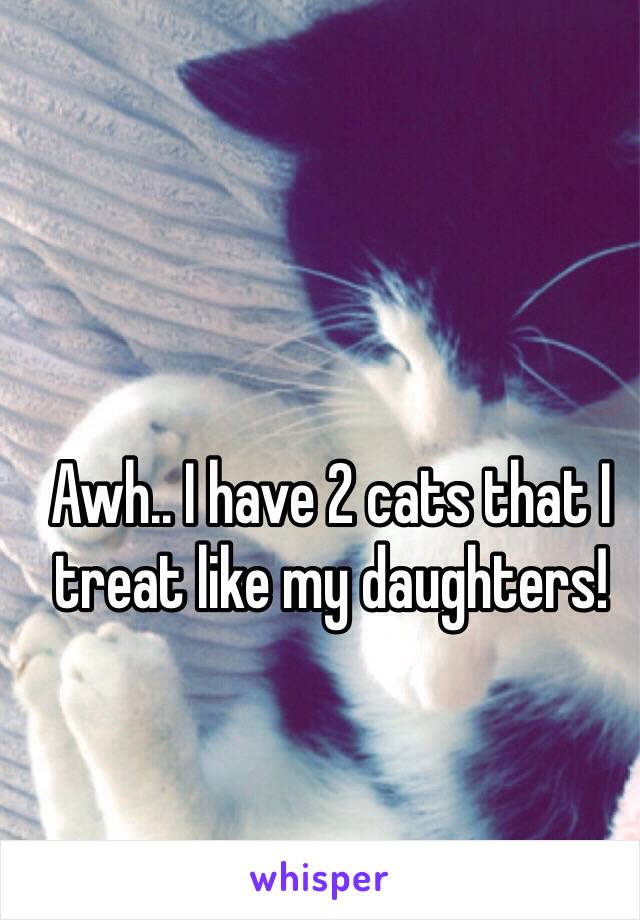 Awh.. I have 2 cats that I treat like my daughters!