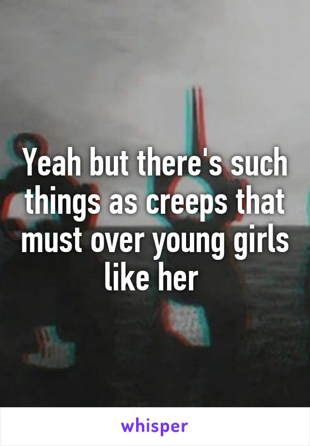 Yeah but there's such things as creeps that must over young girls like her 