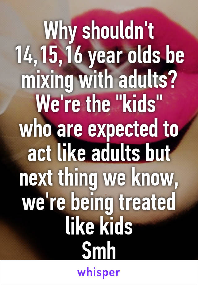 Why shouldn't 14,15,16 year olds be mixing with adults?
We're the "kids" who are expected to act like adults but next thing we know, we're being treated like kids
Smh