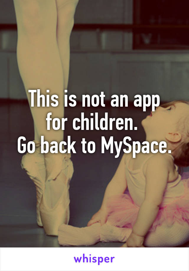 This is not an app
for children. 
Go back to MySpace. 