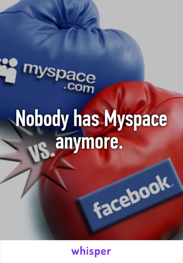 Nobody has Myspace anymore. 