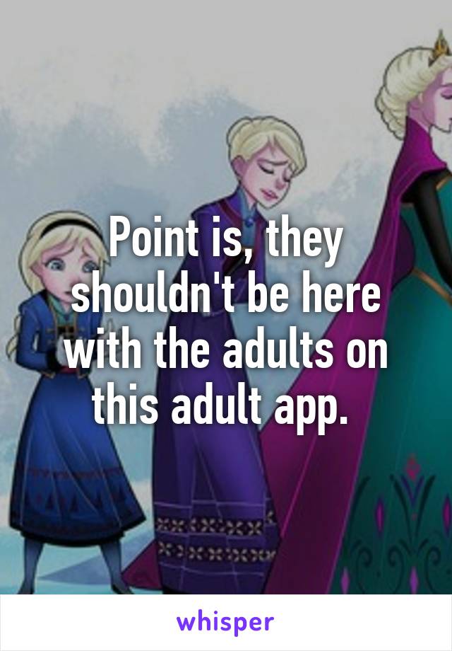 Point is, they shouldn't be here with the adults on this adult app. 