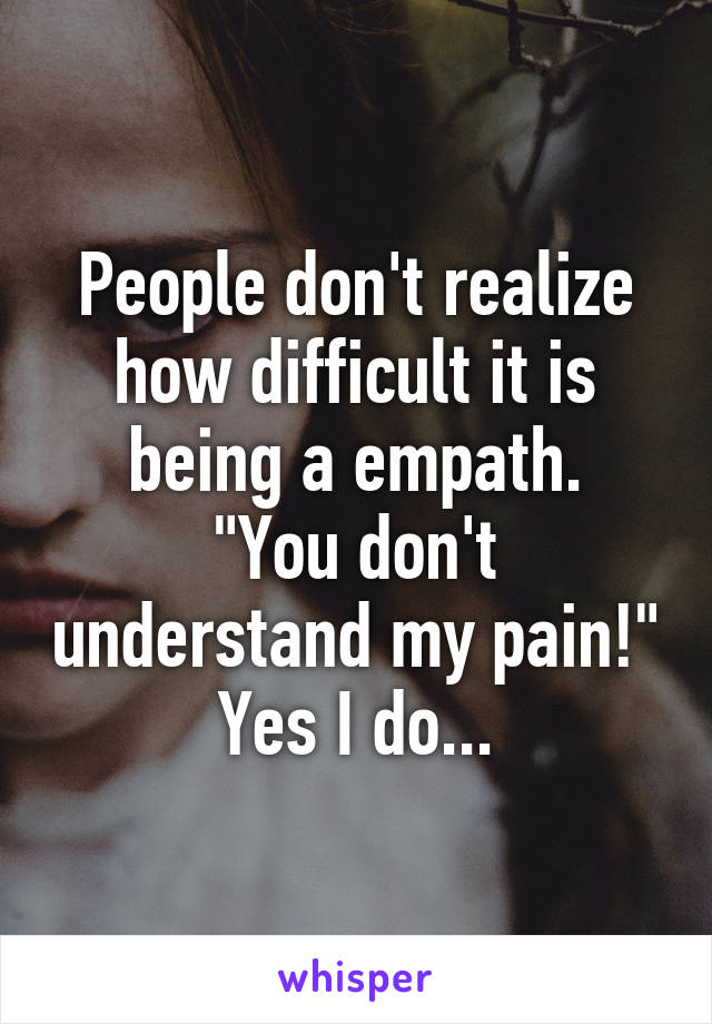 People don't realize how difficult it is being a empath.
"You don't understand my pain!"
Yes I do...