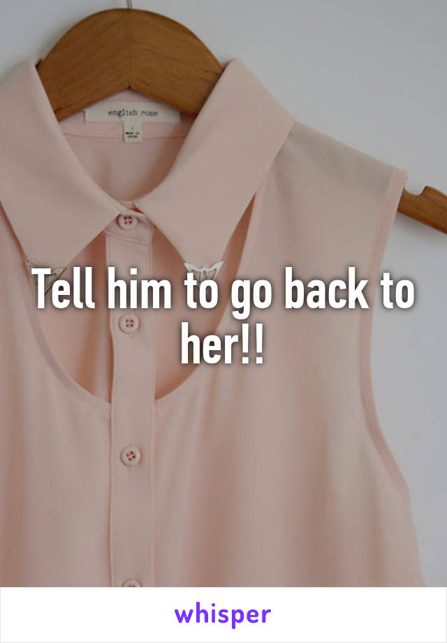 Tell him to go back to her!!