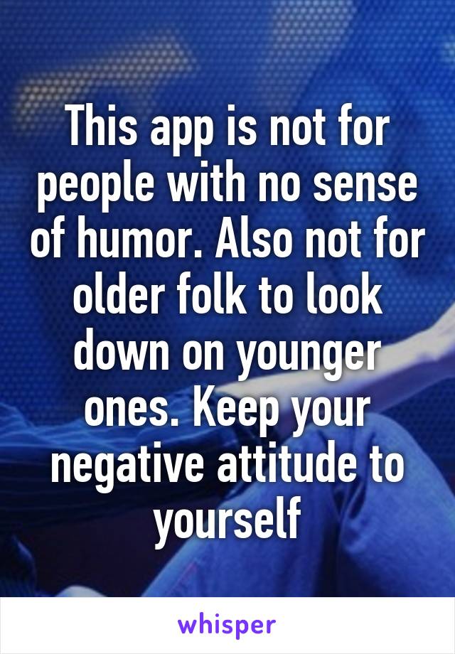 This app is not for people with no sense of humor. Also not for older folk to look down on younger ones. Keep your negative attitude to yourself