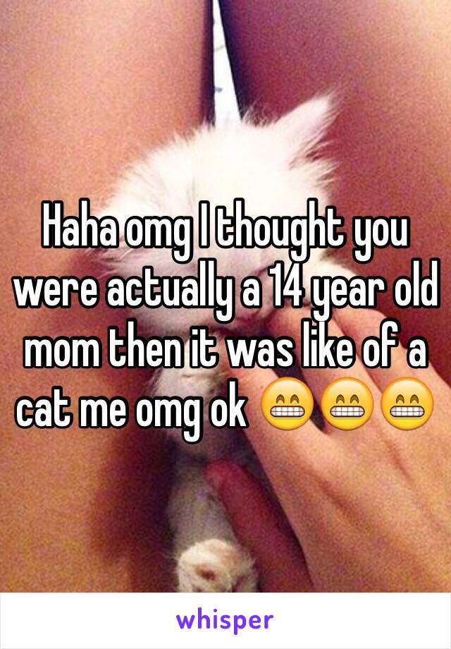 Haha omg I thought you were actually a 14 year old mom then it was like of a cat me omg ok 😁😁😁