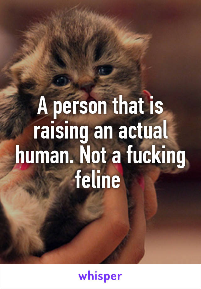 A person that is raising an actual human. Not a fucking feline 