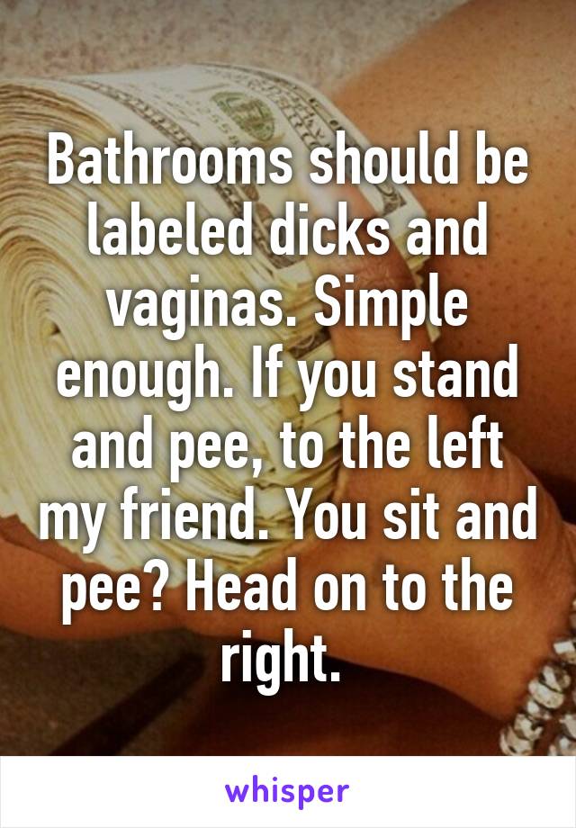 Bathrooms should be labeled dicks and vaginas. Simple enough. If you stand and pee, to the left my friend. You sit and pee? Head on to the right. 