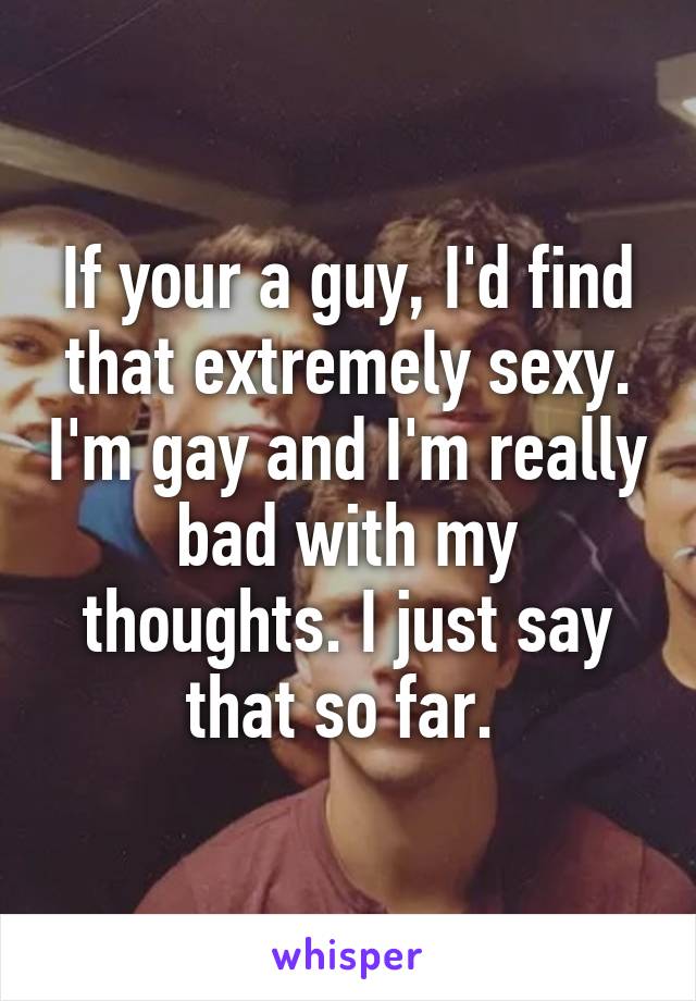 If your a guy, I'd find that extremely sexy. I'm gay and I'm really bad with my thoughts. I just say that so far. 