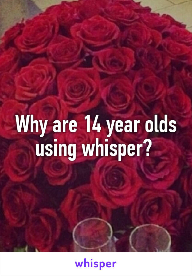 Why are 14 year olds using whisper? 