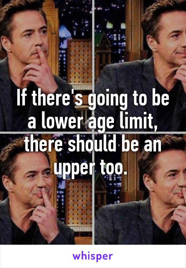 If there's going to be a lower age limit, there should be an upper too. 