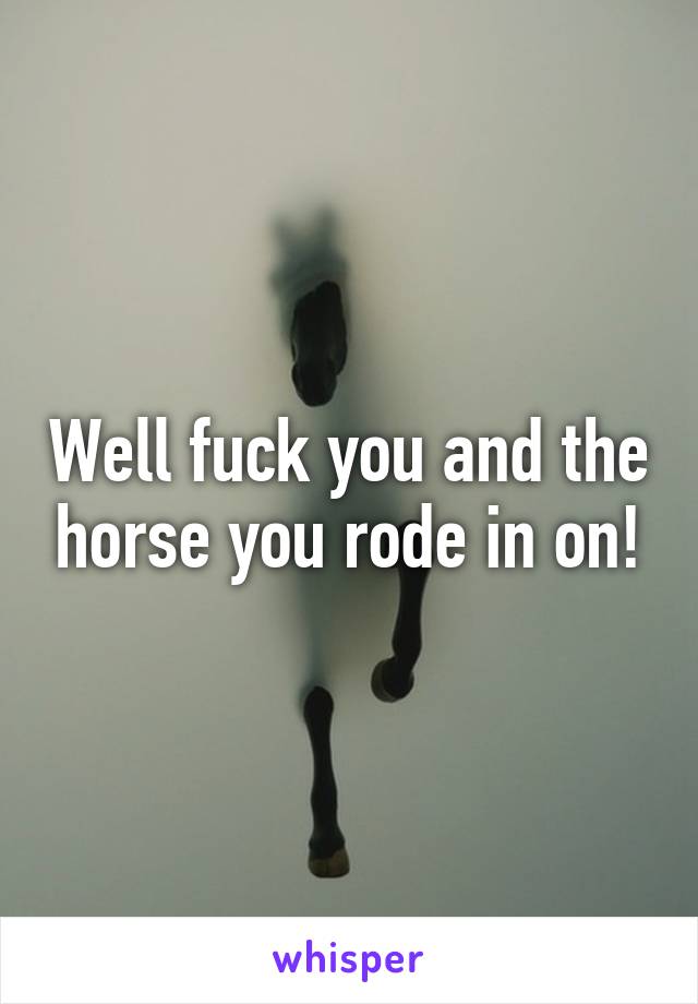 Well fuck you and the horse you rode in on!