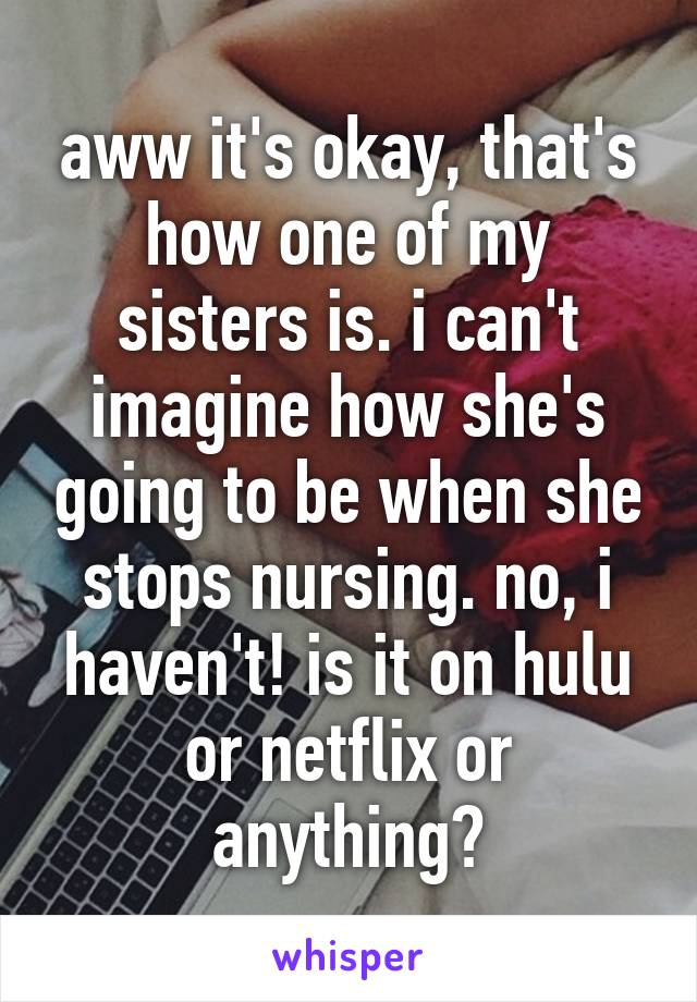 aww it's okay, that's how one of my sisters is. i can't imagine how she's going to be when she stops nursing. no, i haven't! is it on hulu or netflix or anything?