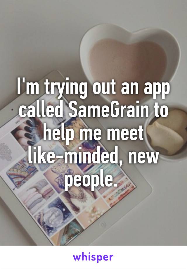 I'm trying out an app called SameGrain to help me meet like-minded, new people. 